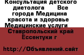 Консультация детского диетолога 21 - Все города Медицина, красота и здоровье » Медицинские услуги   . Ставропольский край,Ессентуки г.